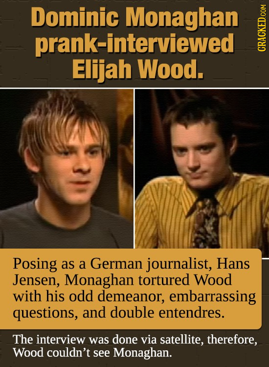 Dominic Monaghan prank-interviewed GRADI Elijah Wood. Posing as a German journalist, Hans Jensen, Monaghan tortured Wood with his odd demeanor, embarr
