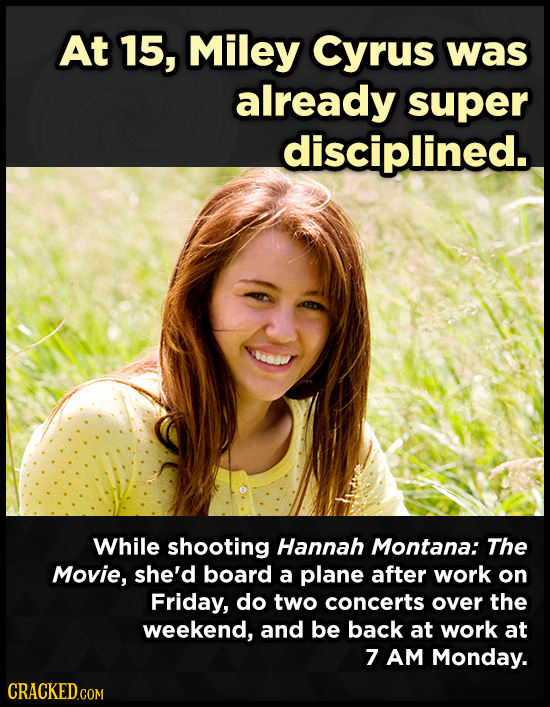 At 15, Miley Cyrus was already super disciplined. While shooting Hannah Montana: The Movie, she'd board a plane after work on Friday, do two concerts