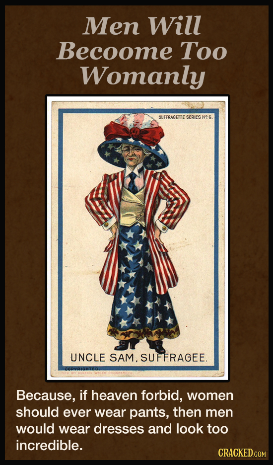 Men Will Becoome Too Womanly SUFFPAGETTE SERIES N9 6. UNCLE SAM.SUFFRAGEE. Because, if heaven forbid, women should ever wear pants, then men would wea