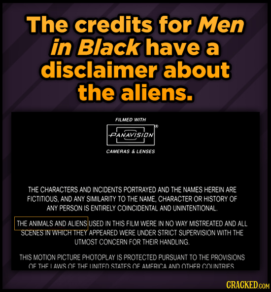 The credits for Men in Black have a disclaimer about the aliens. FILMED WITH PANAVISION CAMERAS 6 LENSES THE CHARACTERS AND INCIDENTS PORTRAYED AND TH