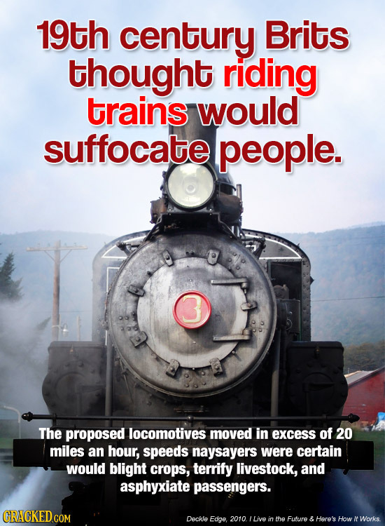 19th century Brits thought riding trains would suffocate people. 3 The proposed locomotives moved in excess of 20 miles an hour, speeds naysayers were