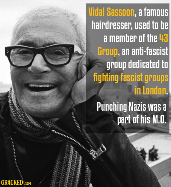 Vidal Sassoon, a famous hairdresser, used to be a member of the 43 Group, an anti-fascist group dedicated to fighting fascist groups in London. Punchi