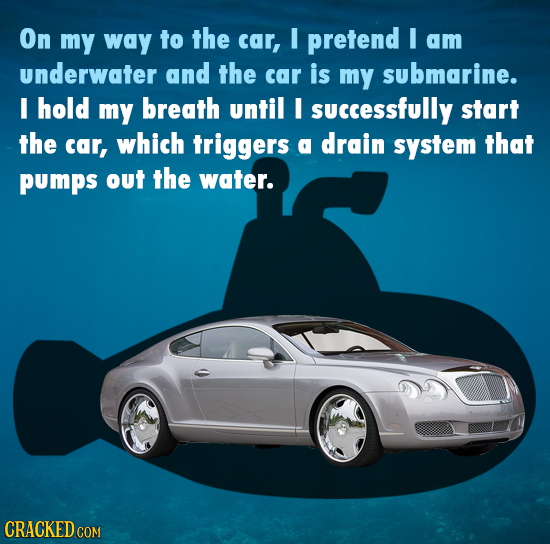 On my way to the car, I pretend I am underwater and the car is my submarine. I hold my breath until I successfully start the car, which triggers a dra