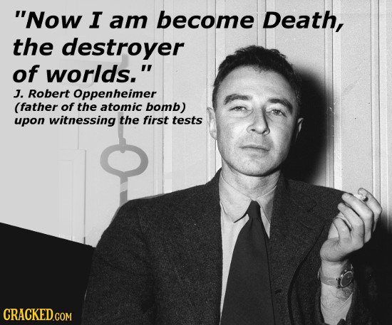 Now I am become Death, the destroyer of worlds. J. Robert Oppenheimer (father of the atomic bomb) upon witnessing the first tests 