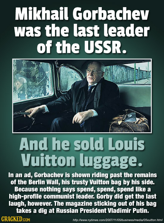 Mikhail Gorbachev was the last leader of the USSR. And he sold Louis Vuitton luggage. In an ad, Gorbachev is shown riding past the remains of the Berl
