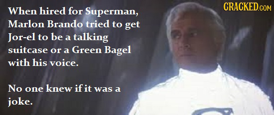 CRACKED.COM When hired for Superman, Marlon Brando tried to get Jor-el to be a talking suitcase or a Green Bagel with his voice. No one knew if it was