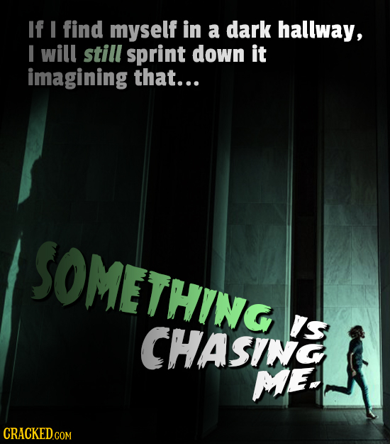 If find myself in a dark hallway, I will still sprint down it imagining that... SOMETHING IS CHASING ME