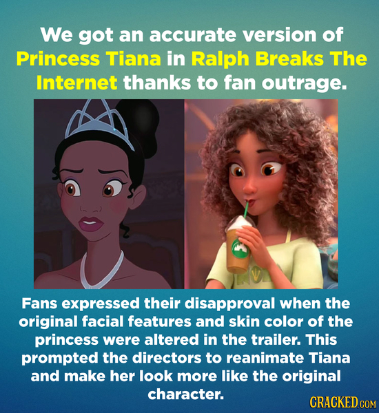 We got an accurate version of Princess Tiana in Ralph Breaks The Internet thanks to fan outrage. Fans expressed their disapproval when the original fa