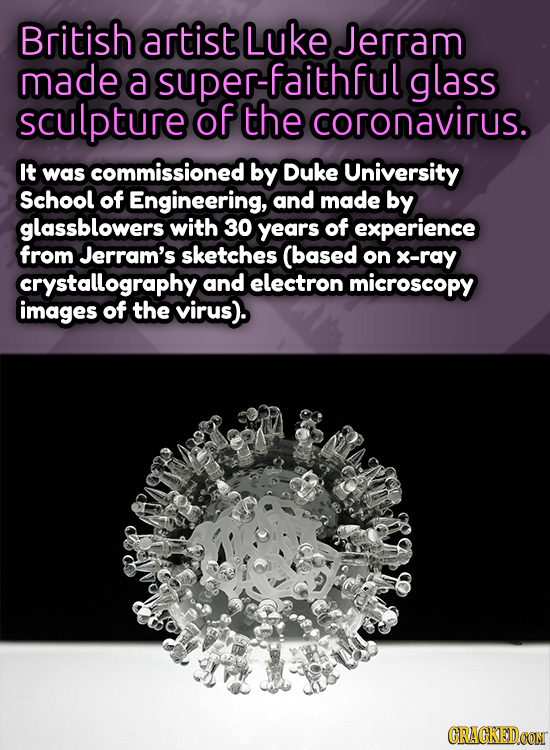 British artist Luke Jerram made a super-faithful glass sculpture of the coronavirus. It was commissioned by Duke University School of Engineering, and