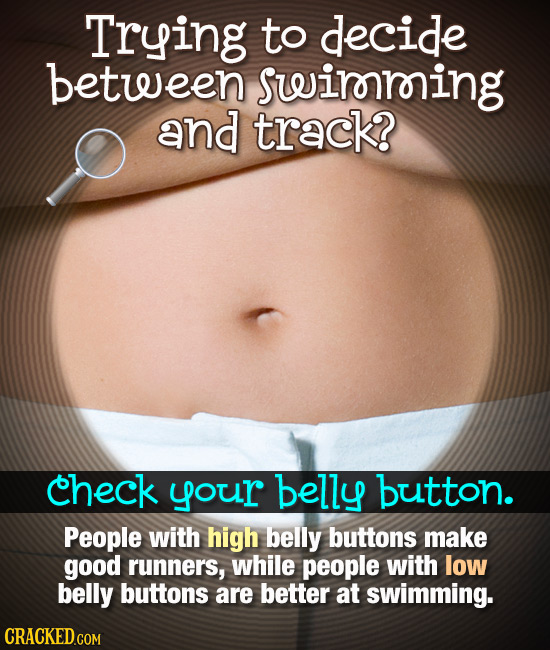 Trying to decide between swirring and track? check your belly button. People with high belly buttons make good runners, while people with low belly bu