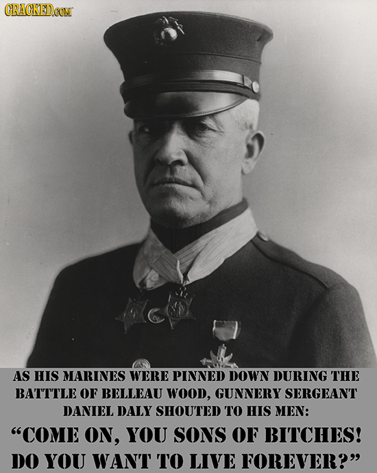 CRAGKED AS HIS MARINES WERE PINNED DOWN DURING THE BATTTLE OF BELLEAU WOOD, GUNNERY SERGEANT DANIEL DALY SHOUTED TO HIS MEN: COME ON, YOU SONS OF BIT