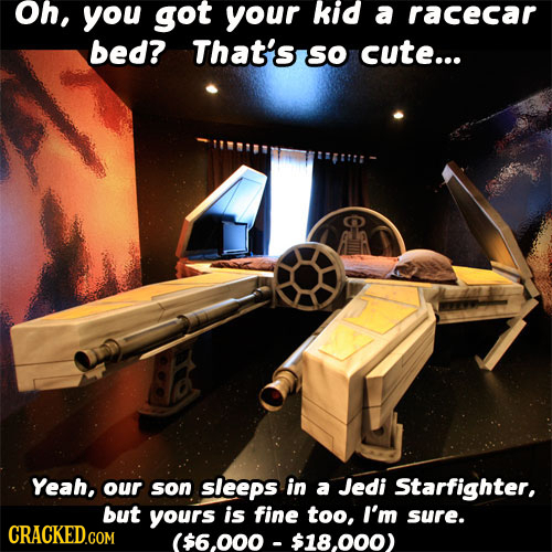 Oh, you got your kid a racecar bed? That's SO cute... Yeah, our son sleeps in a Jedi Starfighter, but yours is fine too, I'm sure. CRACKED.COM ($6.000