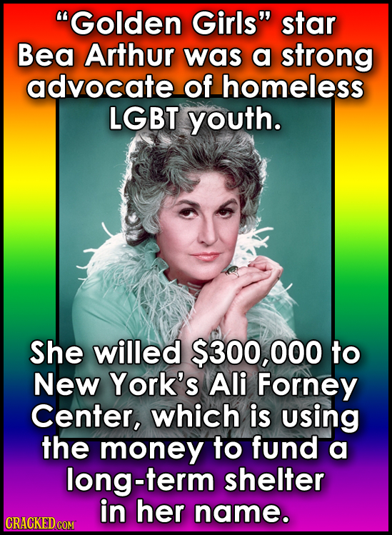 Golden Girls star Bea Arthur was a strong advocate of homeless LGBT youth. She willed $300, 000 to New York's Ali Forney Center, which is using the