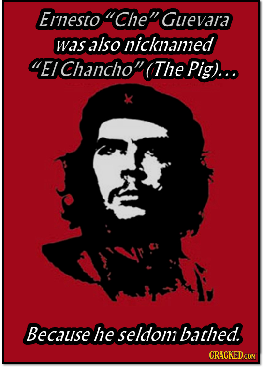 Ernesto Che' Guevara was also nicknamed E/ Chancho The Pig)... Because he seldom bathed. 