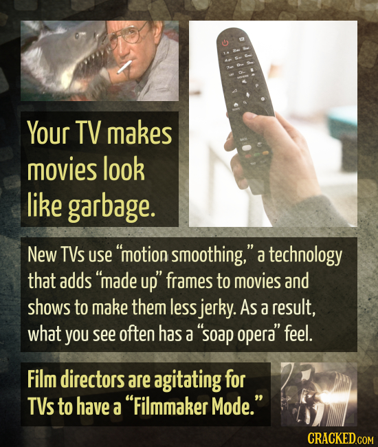 Your TV makes movies look like garbage. New TVs use motion smoothing, a technology that adds made up frames to movies and shows to make them less