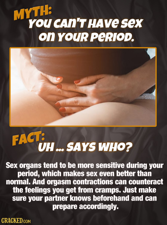 MYTH: you CAN'T HAvE sex on YOUR perlod. FACT: UH... SAYS WHO? Sex organs tend to be more sensitive during your period, which makes sex even better th