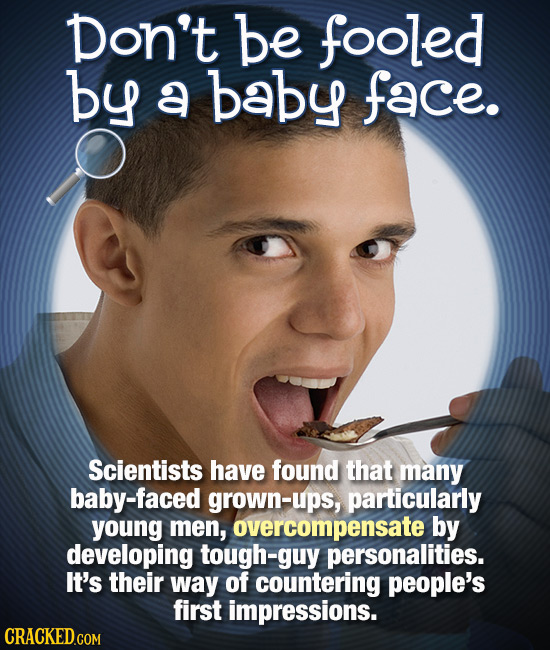 Don't be fooled by a baby face. O Scientists have found that many baby-faced grown-ups, particularly young men, overcompensate by developing tough-guy