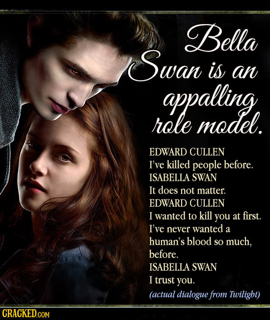Bella Swan is an appalling role model. EDWARD CULLEN I've killed people before. ISABELLA SWAN It does not matter. EDWARD CULLEN I wanted to kill you a