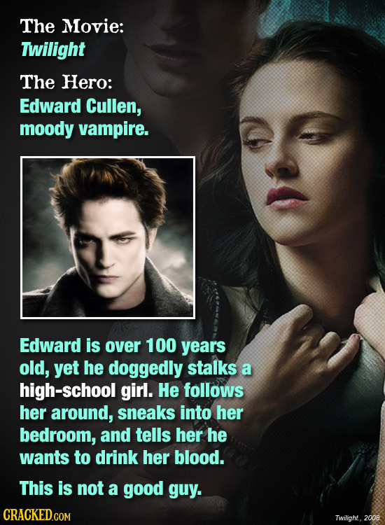 The Movie: Twilight The Hero: Edward Cullen, moody vampire. Edward is over 100 years old, yet he doggedly stalks a high-school girl. He follows her ar