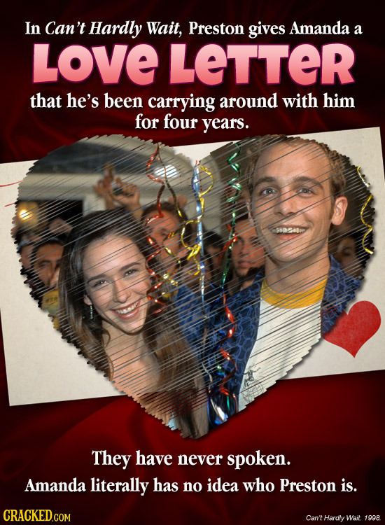 In Can't Hardly Wait, Preston gives Amanda a LOVE LeTTER that he's been carrying around with him for four years. They have never spoken. Amanda litera