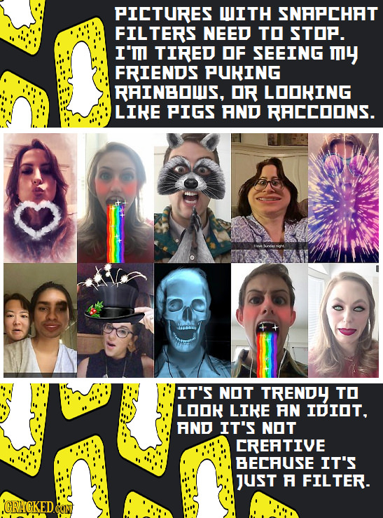 PICTURES WITH SNAPCHAT FILTERS NEED TO STOP. I'I TIRED OF SEEING my FRIENDS PUHING RHINBOLS, OR LOOKING LIRE PIGS AND RACCOONS. AT IT'S NOT TRENDY TO