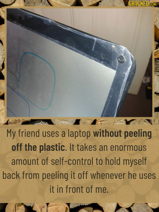 CRACKED CON My friend uses a laptop without peeling off the plastic. It takes an enormous amount of self-control to hold myself back from peeling it o
