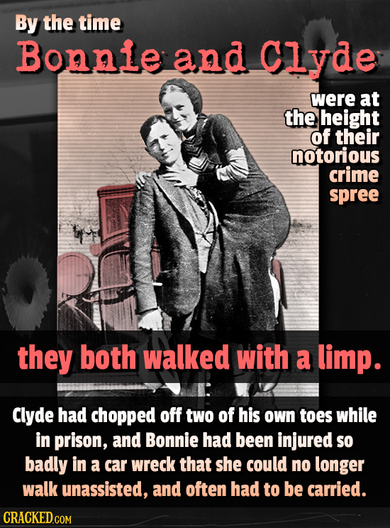 By the time Bonnie and Clyde were at the height of their notorious crime spree they both walked with a limp. Clyde had chopped off two of his OWn toes