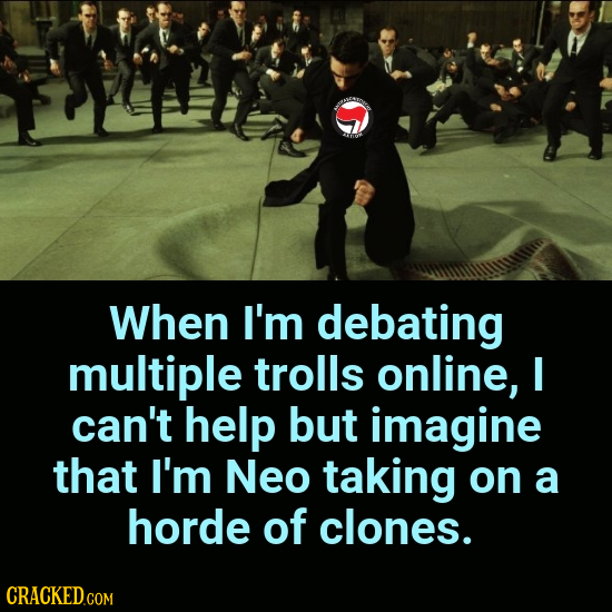 When I'm debating multiple trolls online, I can't help but imagine that I'm Neo taking on a horde of clones.