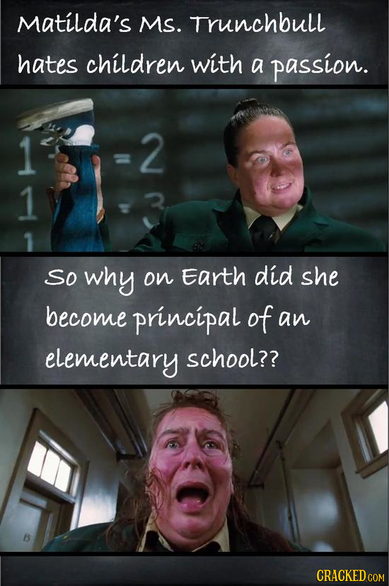 Matilda's Ms. Trunchbull hates children with a passion. 1 2 1 So why on Earth did she become principal of an elementary school?? CRACKED COM