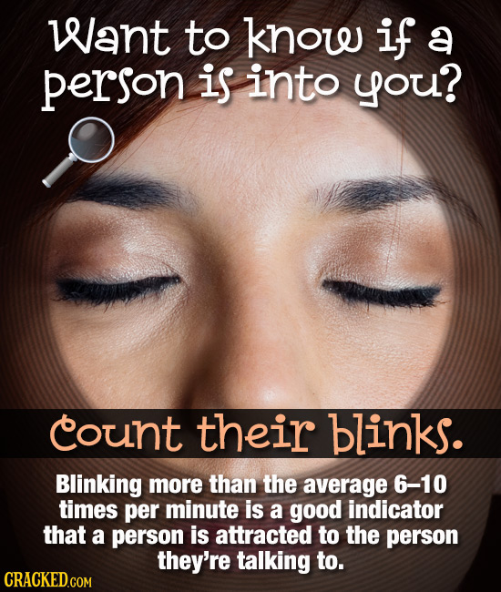 Want to know if a person is into you? count their blinks. Blinking more than the average 6-10 times per minute is a good indicator that a person is at