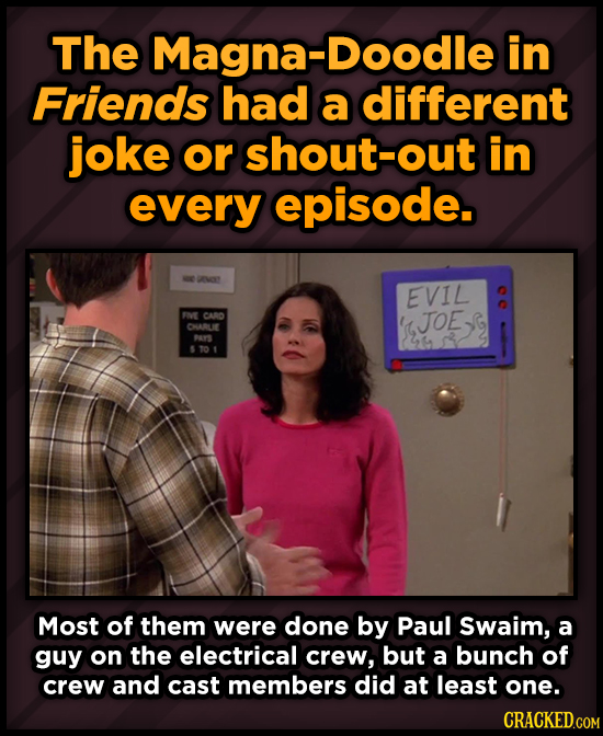 The Magna-Doodle in Friends had a different joke or shout-out in every episode. ANOY EVIL FVE CAD S JOES JOE CHARLE PAS T01 Most of them were done by