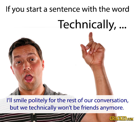 If you start a sentence with the word Technically,.. I'll smile politely for the rest of our conversation, : but we technically won't be friends anymo