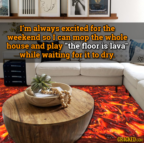 I'm always excited for the weekend SO I can mop the whole house and play the floor is lava while waiting for it to dry.