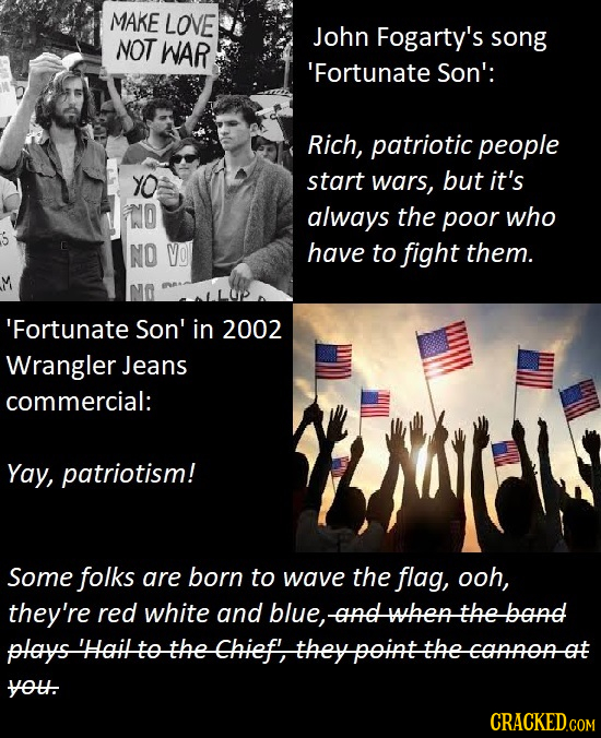 MAKE LOVE John Fogarty's NOT WAR song 'Fortunate Son': Rich, patriotic people YO start wars, but it's ND always the poor who NO VO have to fight them.