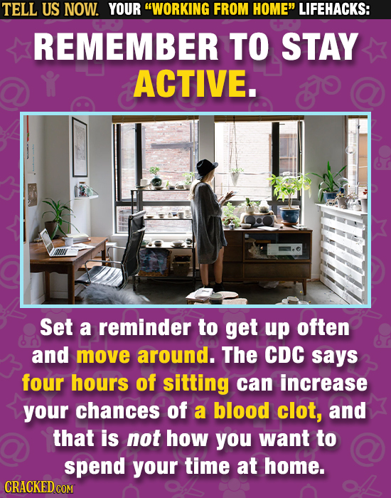 TELL US NOW. YOUR WORKING FROM HOME LIFEHACKS: REMEMBER TO STAY ACTIVE. Set a reminder to get up often and move around. The CDC says four hours of s