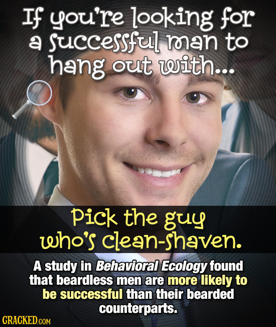 If you're looking for a Successful moan to hang out with... pick the guy who's clean-shaven. A study in Behavioral Ecology found that beardless men ar