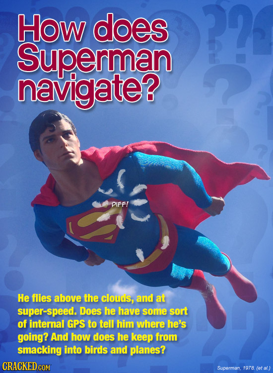 How does ?? Superman navigate? PIFF! He flies above the clouds, and at super-speed. Does he have some sort of internal GPS to tell him where he's goin