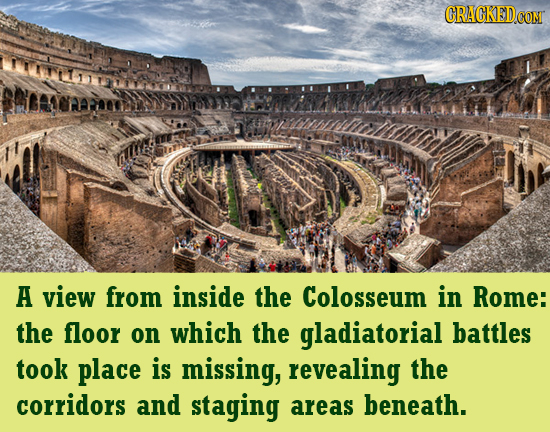 CRACKED.COM A view from inside the Colosseum in Rome: the floor on which the gladiatorial battles took place is missing, revealing the corridors and s