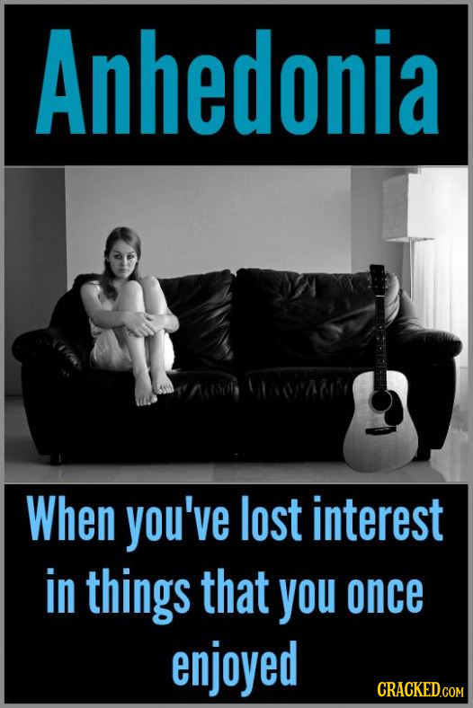 Anhedonia When you've lost interest in things that you once enjoyed CRACKED.COM