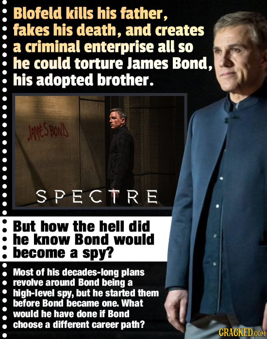Blofeld kills his father, fakes his death, and creates a criminal enterprise all so he could torture James Bond, his adopted brother. JAveS BON SPECTR