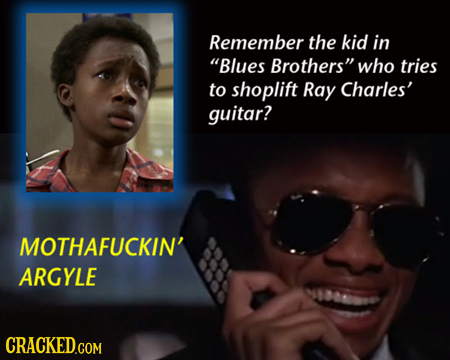 Remember the kid in Blues Brothers who tries to shoplift Ray Charles' guitar? MOTHAFUCKIN' ARGYLE CRACKEDGOM