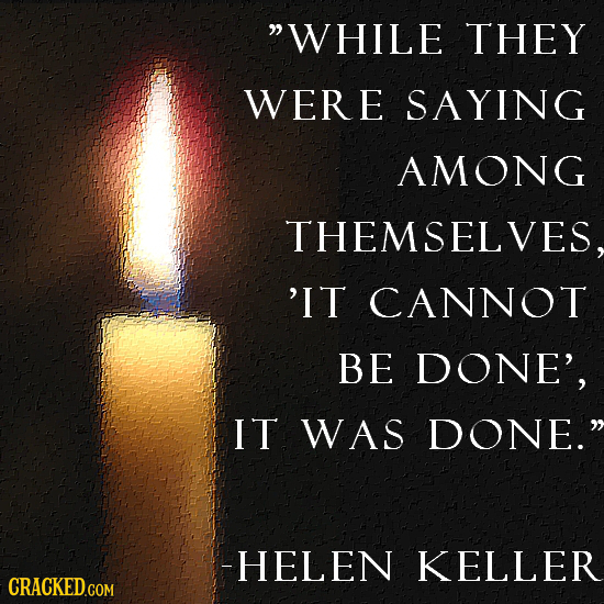 WHILE THEY WERE SAYING AMONG THEMSELVES, 'IT CANNOT BE DONE', IT WAS DONE. -HELEN KELLER