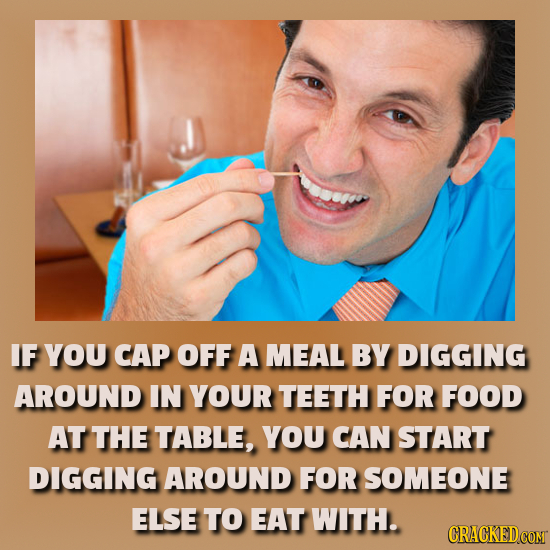 IF YOU CAP OFF A MEAL BY DIGGING AROUND IN YOUR TEETH FOR FOOD AT THE TABLE, YOU CAN START DIGGING AROUND FOR SOMEONE ELSE TO EAT WITH. CRACKEDCOMT 