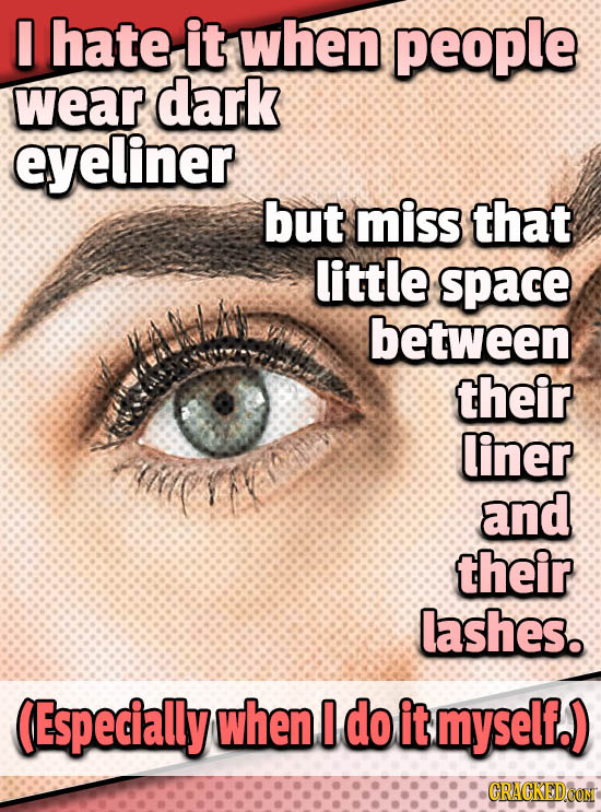 I hate it when people wear dark eyeliner but miss that little space between their liner li and their lashes. (Especially when I do it myself.)