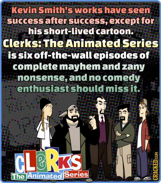 Kevin Smith's works have seen success after success, except for his short-live cartoon.: Clerks: The Animated Series is six off-the-wall episodes of c