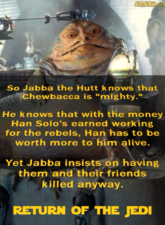 CRACKEDCON So Jabba the Hutt knows that Chewbacca is mighty. He nows that with the money Han Solo's earned working for the rebels, Han has to be wor