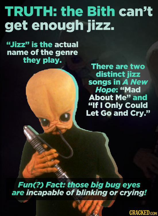 TRUTH: the Bith can't get enough jizz. Jizz' is the actual name of the genre they play. There are two distinct jizz songs in A New Hope: Mad About