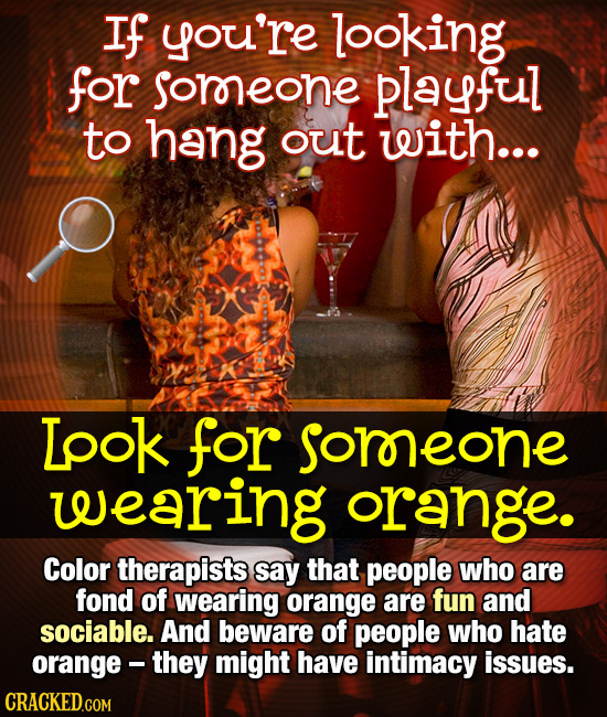 If you're looking for soreone playful to hang out with... Lpok for somreone leearing orange. Color therapists say that people who are fond of wearing