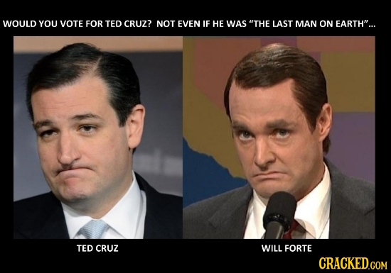 WOULD YOU VOTE FOR TED CRUZ? NOT EVEN IF HE WAS THE LAST MAN ON EARTH... TED CRUZ WILL FORTE CRACKED.COM 