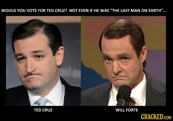 WOULD YOU VOTE FOR TED CRUZ? NOT EVEN IF HE WAS THE LAST MAN ON EARTH... TED CRUZ WILL FORTE CRACKED.COM